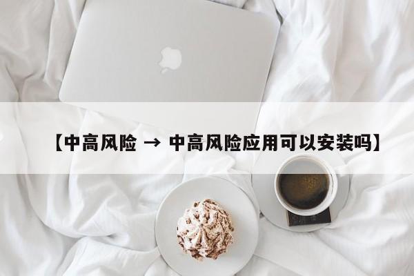 【中高风险 → 中高风险应用可以安装吗】