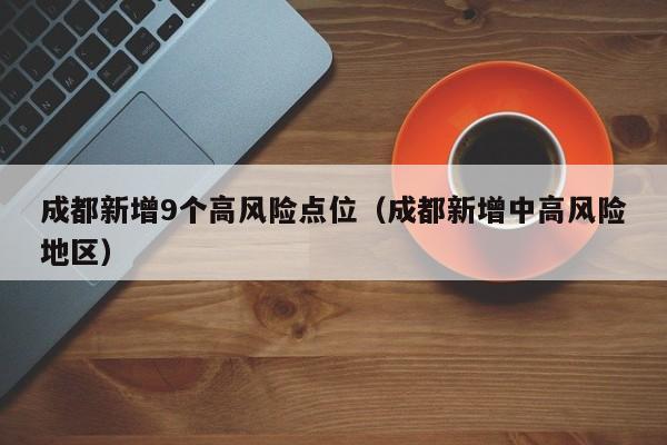 成都新增9个高风险点位(成都新增中高风险地区)