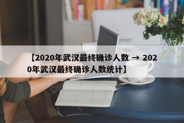 【2020年武汉最终确诊人数 → 2020年武汉最终确诊人数统计】