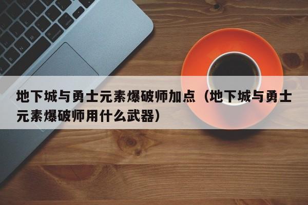 地下城与勇士元素爆破师加点(地下城与勇士元素爆破师用什么武器)