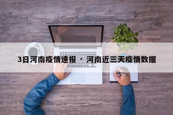 3日河南疫情速报 · 河南近三天疫情数据