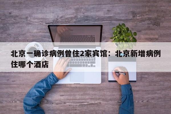 北京一确诊病例曾住2家宾馆:北京新增病例住哪个酒店
