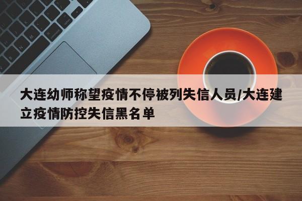 大连幼师称望疫情不停被列失信人员/大连建立疫情防控失信黑名单