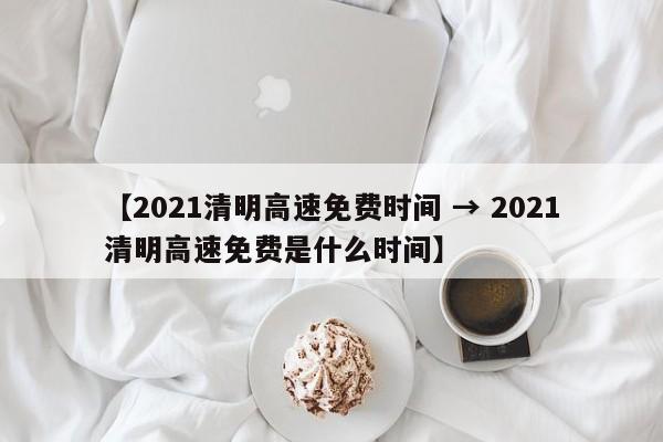【2021清明高速免费时间 → 2021清明高速免费是什么时间】