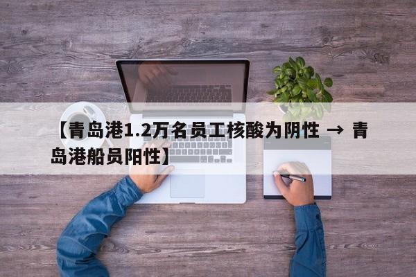 【青岛港1.2万名员工核酸为阴性 → 青岛港船员阳性】