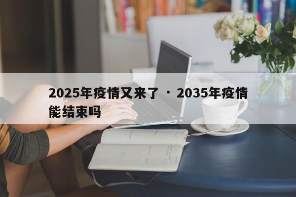 2025年疫情又来了 · 2035年疫情能结束吗