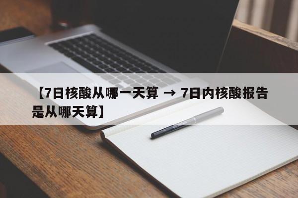 【7日核酸从哪一天算 → 7日内核酸报告是从哪天算】