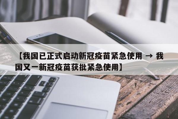【我国已正式启动新冠疫苗紧急使用 → 我国又一新冠疫苗获批紧急使用】