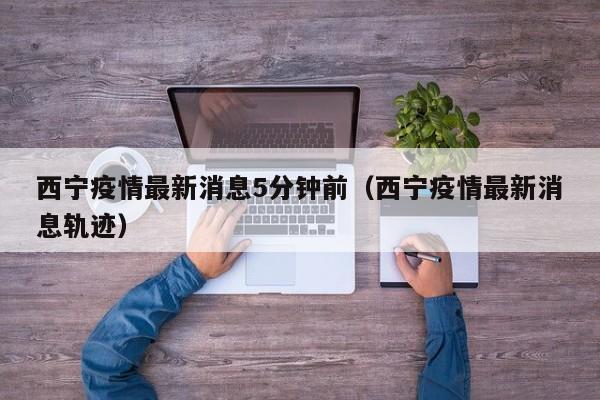 西宁疫情最新消息5分钟前(西宁疫情最新消息轨迹)