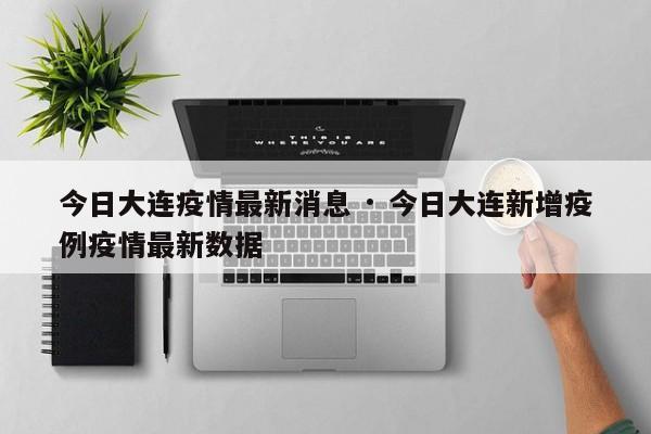 今日大连疫情最新消息 · 今日大连新增疫例疫情最新数据