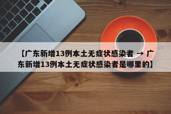 【广东新增13例本土无症状感染者 → 广东新增13例本土无症状感染者是哪里的】