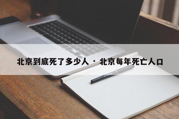 北京到底死了多少人 · 北京每年死亡人口