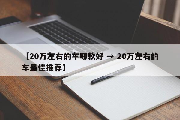 【20万左右的车哪款好 → 20万左右的车最佳推荐】