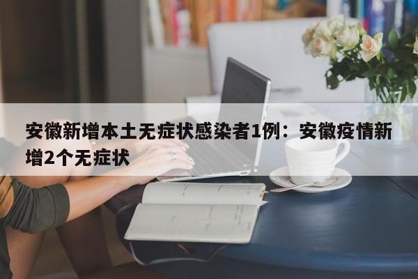 安徽新增本土无症状感染者1例:安徽疫情新增2个无症状