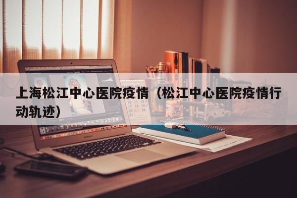 上海松江中心医院疫情(松江中心医院疫情行动轨迹)