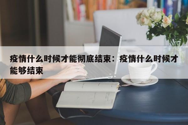 疫情什么时候才能彻底结束:疫情什么时候才能够结束