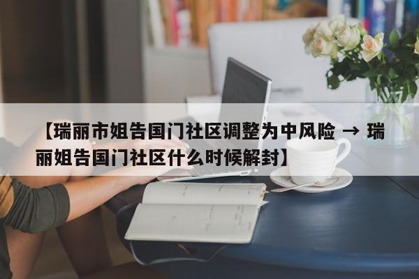 【瑞丽市姐告国门社区调整为中风险 → 瑞丽姐告国门社区什么时候解封】