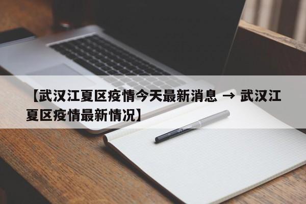 【武汉江夏区疫情今天最新消息 → 武汉江夏区疫情最新情况】