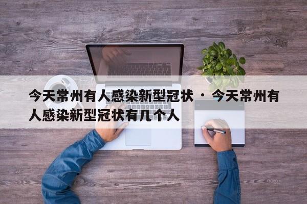 今天常州有人感染新型冠状 · 今天常州有人感染新型冠状有几个人