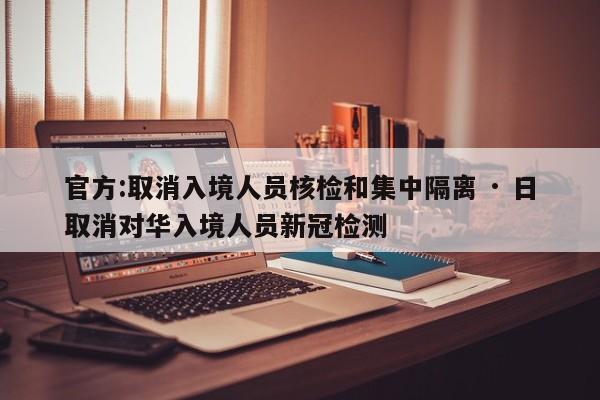 官方:取消入境人员核检和集中隔离 · 日取消对华入境人员新冠检测