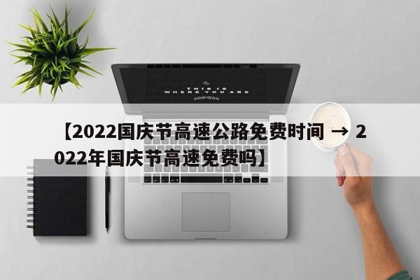 【2022国庆节高速公路免费时间 → 2022年国庆节高速免费吗】
