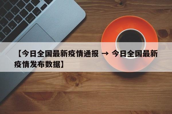 【今日全国最新疫情通报 → 今日全国最新疫情发布数据】