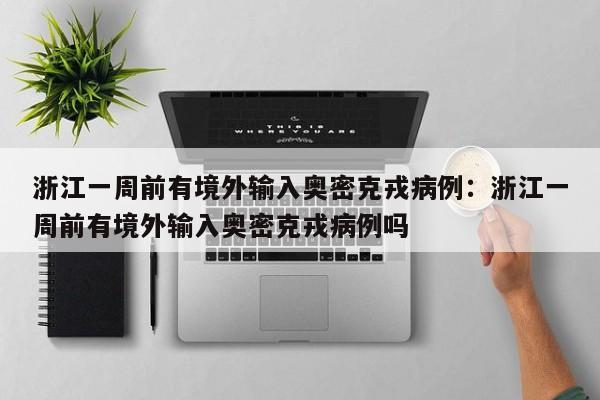 浙江一周前有境外输入奥密克戎病例:浙江一周前有境外输入奥密克戎病例吗