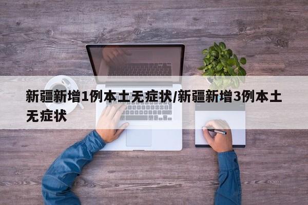 新疆新增1例本土无症状/新疆新增3例本土无症状