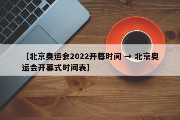 【北京奥运会2022开幕时间 → 北京奥运会开幕式时间表】