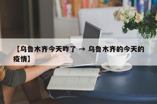 【乌鲁木齐今天咋了 → 乌鲁木齐的今天的疫情】