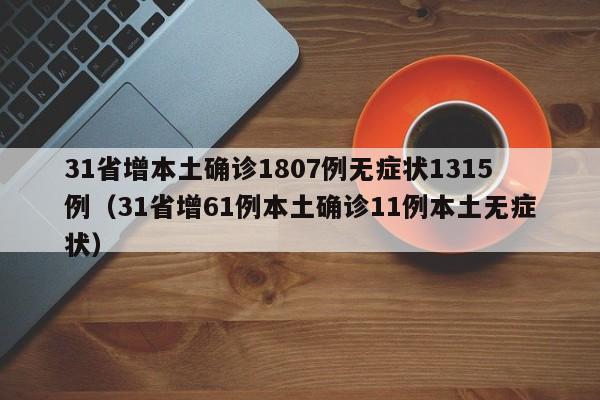 31省增本土确诊1807例无症状1315例(31省增61例本土确诊11例本土无症状)