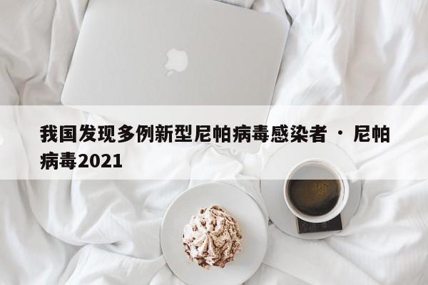 我国发现多例新型尼帕病毒感染者 · 尼帕病毒2021