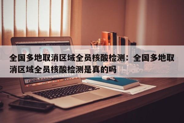 全国多地取消区域全员核酸检测:全国多地取消区域全员核酸检测是真的吗