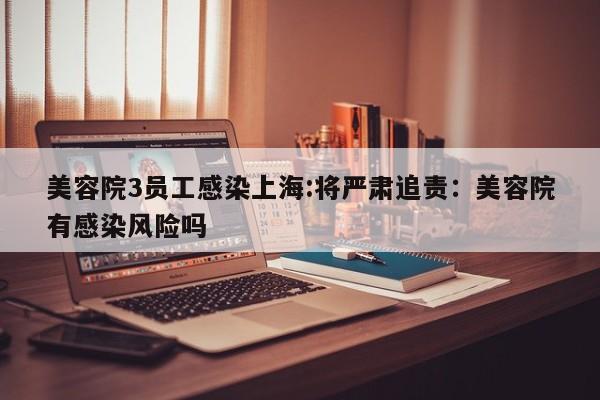 美容院3员工感染上海:将严肃追责：美容院有感染风险吗