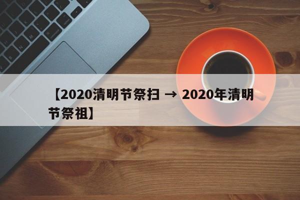 【2020清明节祭扫 → 2020年清明节祭祖】