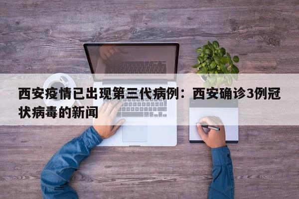 西安疫情已出现第三代病例:西安确诊3例冠状病毒的新闻