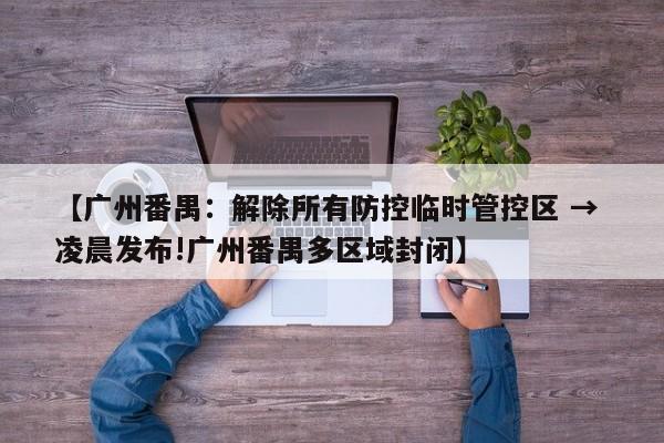 【广州番禺:解除所有防控临时管控区 → 凌晨发布!广州番禺多区域封闭】