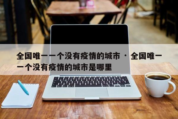 全国唯一一个没有疫情的城市 · 全国唯一一个没有疫情的城市是哪里