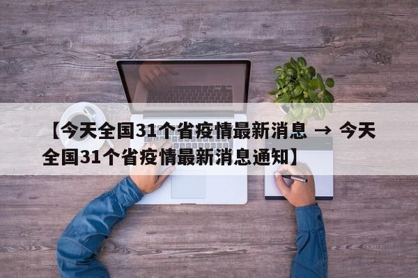 【今天全国31个省疫情最新消息 → 今天全国31个省疫情最新消息通知】