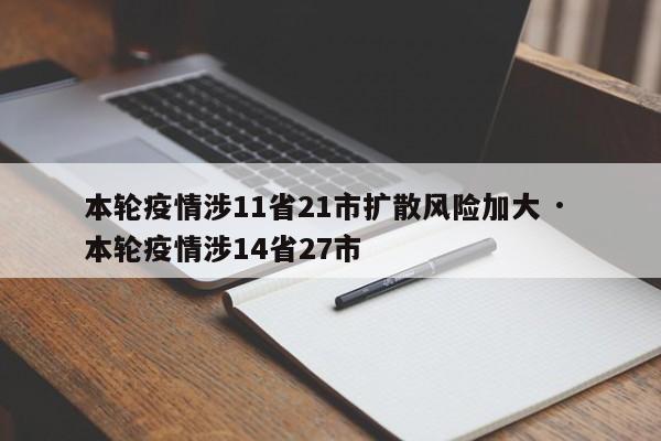 本轮疫情涉11省21市扩散风险加大 · 本轮疫情涉14省27市