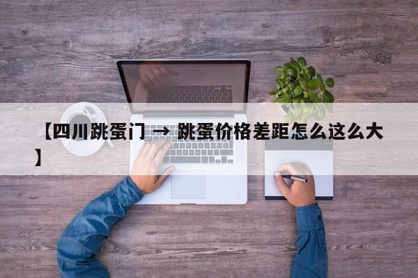 【四川跳蛋门 → 跳蛋价格差距怎么这么大】