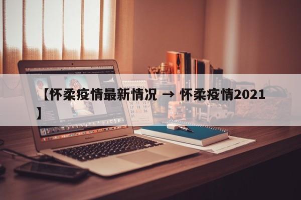 【怀柔疫情最新情况 → 怀柔疫情2021】
