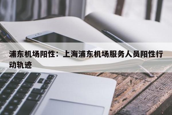 浦东机场阳性:上海浦东机场服务人员阳性行动轨迹
