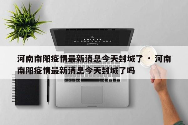 河南南阳疫情最新消息今天封城了 · 河南南阳疫情最新消息今天封城了吗
