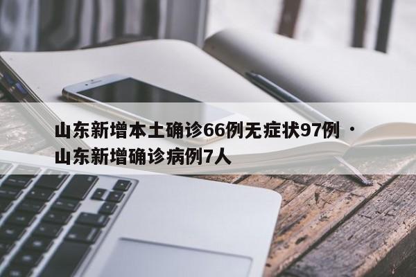 山东新增本土确诊66例无症状97例 · 山东新增确诊病例7人