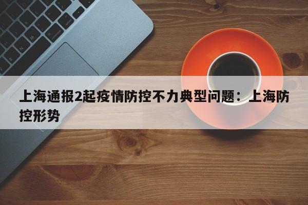 上海通报2起疫情防控不力典型问题:上海防控形势