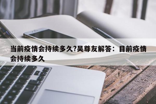 当前疫情会持续多久?吴尊友解答:目前疫情会持续多久