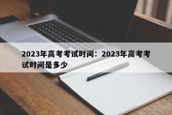 2023年高考考试时间:2023年高考考试时间是多少