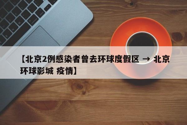 【北京2例感染者曾去环球度假区 → 北京 环球影城 疫情】