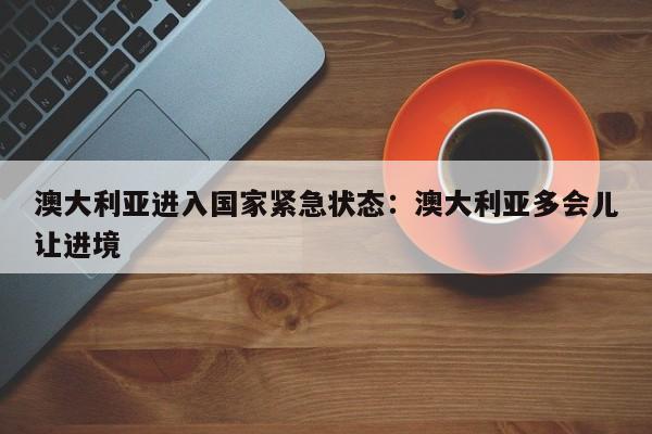 澳大利亚进入国家紧急状态:澳大利亚多会儿让进境